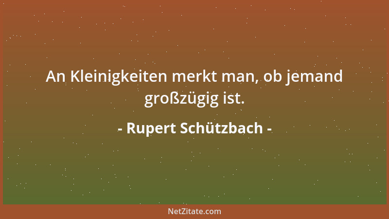 Rupert Schützbach - An Kleinigkeiten merkt man, ob jemand großzügig ist....
