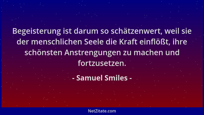Samuel Smiles - Begeisterung ist darum so schätzenwert, weil sie der menschlichen Seele die Kraft einflößt, ihre schönsten...