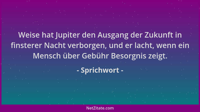 Sprichwort - Weise hat Jupiter den Ausgang der Zukunft in finsterer Nacht verborgen, und er lacht, wenn ein Mensch über Geb...