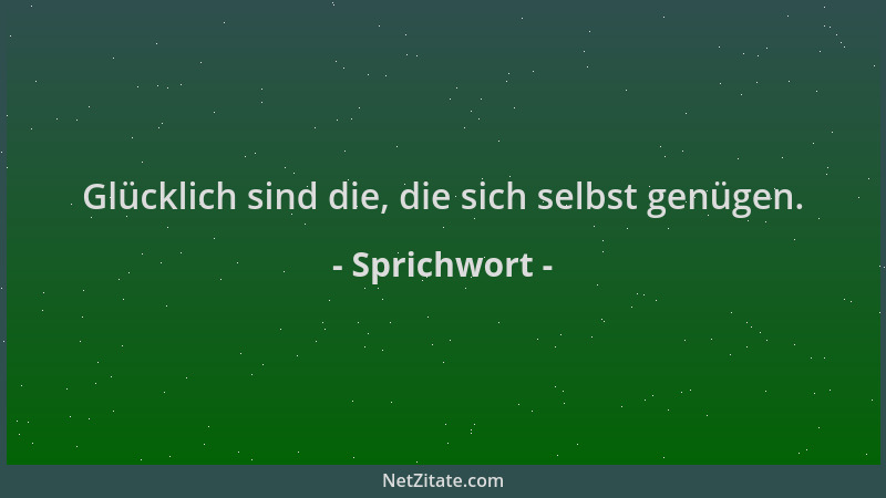 Sprichwort - Glücklich sind die, die sich selbst genügen....