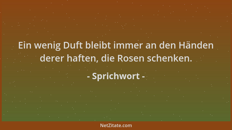 Sprichwort - Ein wenig Duft bleibt immer an den Händen derer haften, die Rosen schenken....
