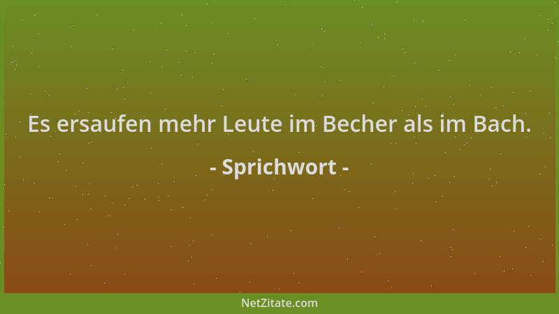 Sprichwort - Es ersaufen mehr Leute im Becher als im Bach....