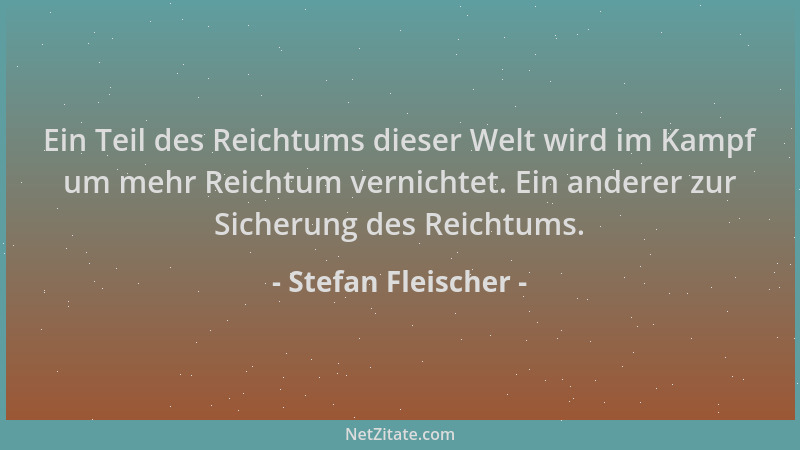 Stefan Fleischer - Ein Teil des Reichtums dieser Welt wird im Kampf um mehr Reichtum vernichtet. Ein anderer zur Sicherung...
