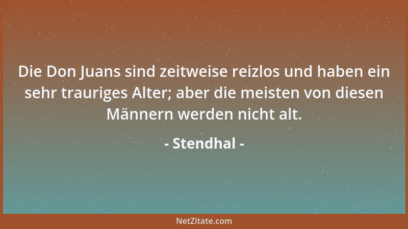 Stendhal - Die Don Juans sind zeitweise reizlos und haben ein sehr trauriges Alter; aber die meisten von diesen Männern wer...