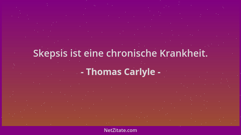 Thomas Carlyle - Skepsis ist eine chronische Krankheit....