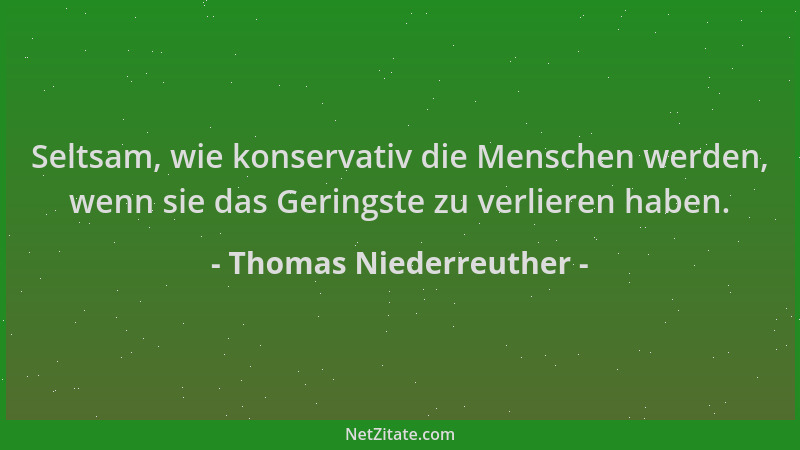 Thomas Niederreuther - Seltsam, wie konservativ die Menschen werden, wenn sie das Geringste zu verlieren haben....