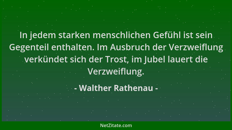 Walther Rathenau - In jedem starken menschlichen Gefühl ist sein Gegenteil enthalten. Im Ausbruch der Verzweiflung verkünde...