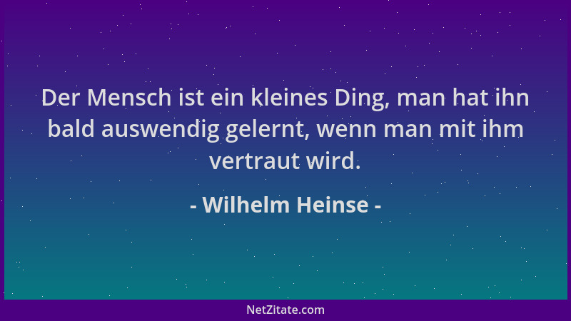 Wilhelm Heinse - Der Mensch ist ein kleines Ding, man hat ihn bald auswendig gelernt, wenn man mit ihm vertraut wird....