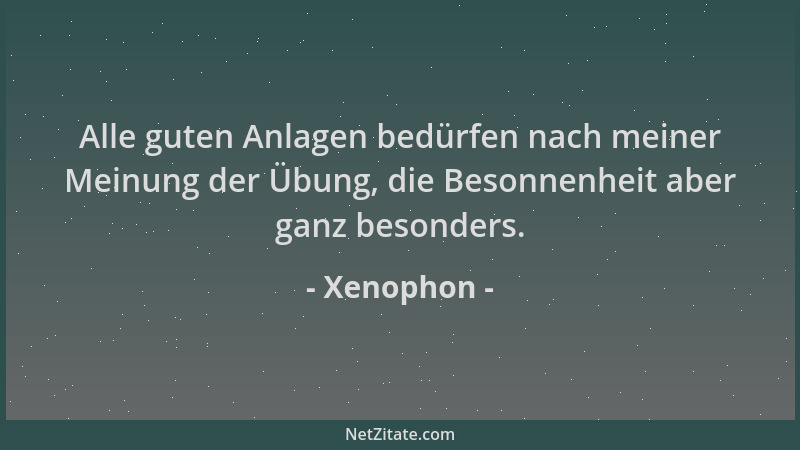 Xenophon - Alle guten Anlagen bedürfen nach meiner Meinung der Übung, die Besonnenheit aber ganz besonders....