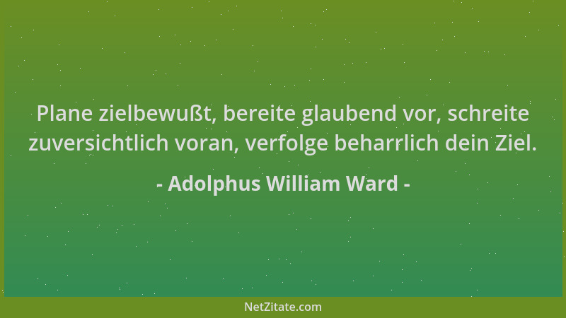 Adolphus William Ward - Plane zielbewußt, bereite glaubend vor, schreite zuversichtlich voran, verfolge beharrlich dein Zie...