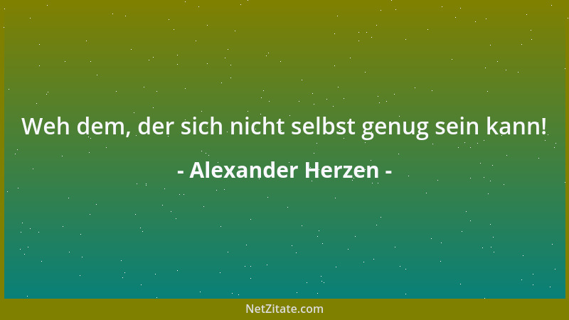 Alexander Herzen - Der Egoismus haßt das Allgemeine, er reißt den Menschen von der Menschheit los, versetzt ihn in eine Aus...