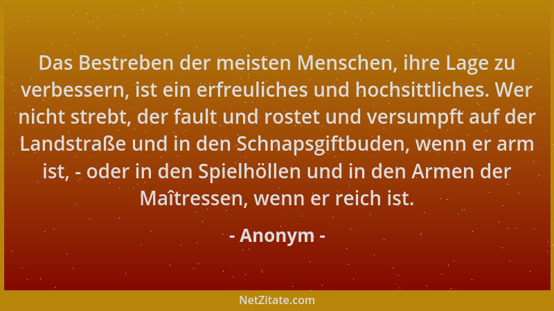 Anonym - Das Bestreben der meisten Menschen, ihre Lage zu verbessern, ist ein erfreuliches und hochsittliches. Wer nicht st...