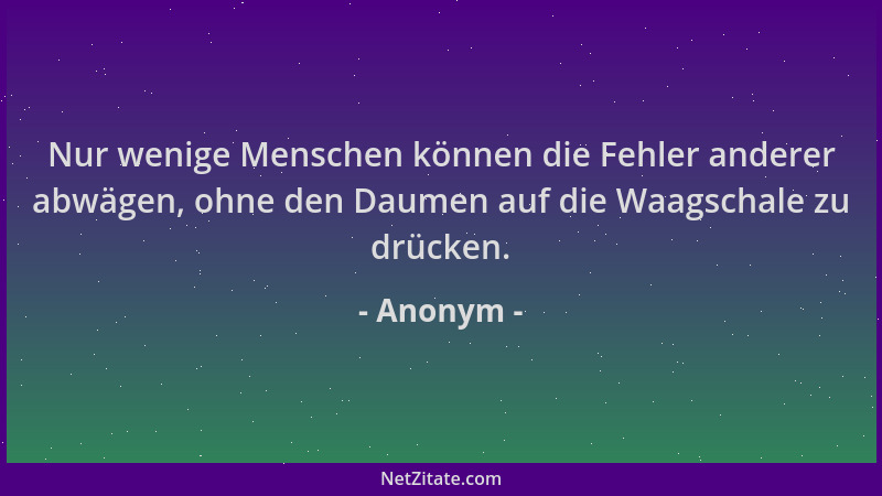 Anonym - Nur wenige Menschen können die Fehler anderer abwägen, ohne den Daumen auf die Waagschale zu drücken....