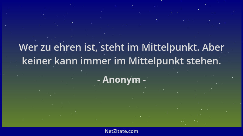 Anonym - Wer zu ehren ist, steht im Mittelpunkt. Aber keiner kann immer im Mittelpunkt stehen....