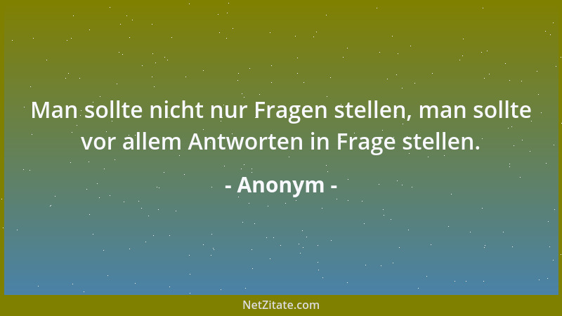 Anonym - Man sollte nicht nur Fragen stellen, man sollte vor allem Antworten in Frage stellen....