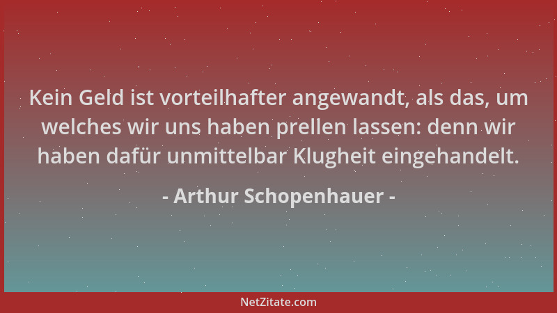 Arthur Schopenhauer - Kein Geld ist vorteilhafter angewandt, als das, um welches wir uns haben prellen lassen: denn wir hab...