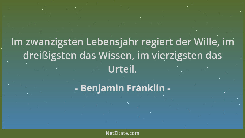 Benjamin Franklin - Im zwanzigsten Lebensjahr regiert der Wille, im dreißigsten das Wissen, im vierzigsten das Urteil....