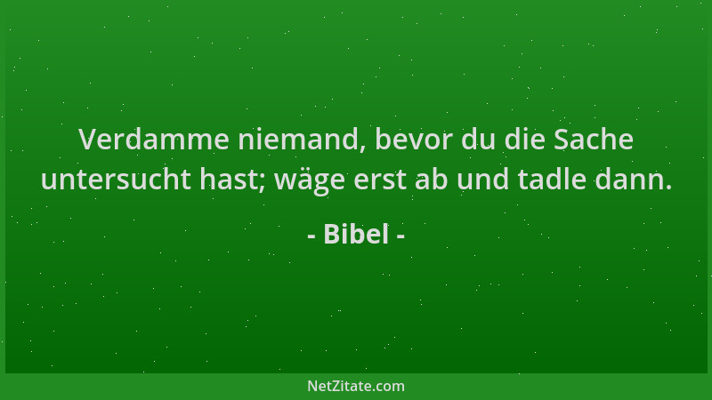 Bibel - Verdamme niemand, bevor du die Sache untersucht hast; wäge erst ab und tadle dann....
