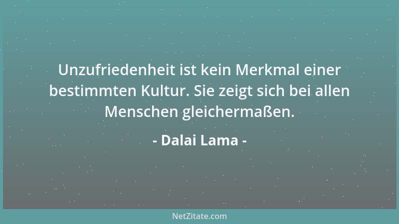 Dalai Lama - Unzufriedenheit ist kein Merkmal einer bestimmten Kultur. Sie zeigt sich bei allen Menschen gleichermaßen....