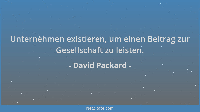 David Packard - Unternehmen existieren, um einen Beitrag zur Gesellschaft zu leisten....
