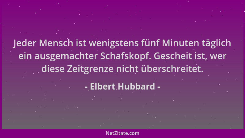 Elbert Hubbard - Jeder Mensch ist wenigstens fünf Minuten täglich ein ausgemachter Schafskopf. Gescheit ist, wer diese Zeit...