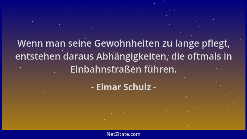 Elmar Schulz - Wenn man seine Gewohnheiten zu lange pflegt, entstehen daraus Abhängigkeiten, die oftmals in Einbahnstraßen...
