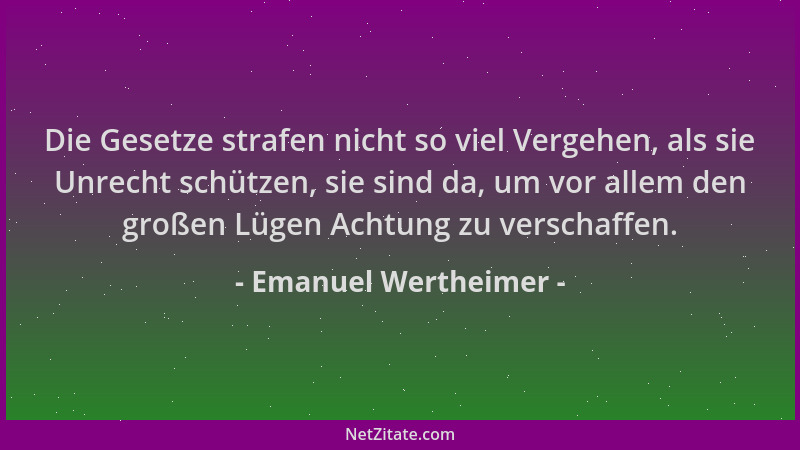 Emanuel Wertheimer - Die Gesetze strafen nicht so viel Vergehen, als sie Unrecht schützen, sie sind da, um vor allem den gr...