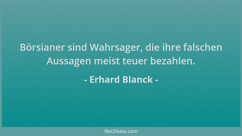 Erhard Blanck - Börsianer sind Wahrsager, die ihre falschen Aussagen meist teuer bezahlen....