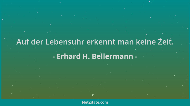 Erhard H. Bellermann - Auf der Lebensuhr erkennt man keine Zeit....