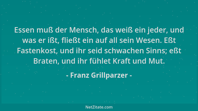 Franz Grillparzer - Essen muß der Mensch, das weiß ein jeder, und was er ißt, fließt ein auf all sein Wesen. Eßt Fastenkost...