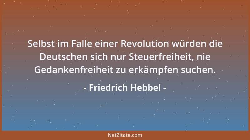 Friedrich Hebbel - Selbst im Falle einer Revolution würden die Deutschen sich nur Steuerfreiheit, nie Gedankenfreiheit zu e...