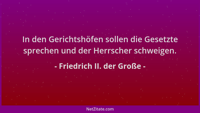 Friedrich II. der Große - In den Gerichtshöfen sollen die Gesetzte sprechen und der Herrscher schweigen....