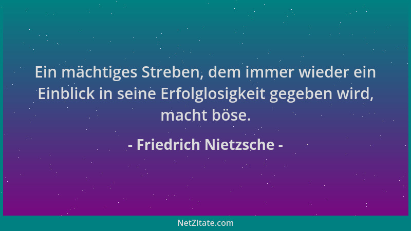 Friedrich Nietzsche - Ein mächtiges Streben, dem immer wieder ein Einblick in seine Erfolglosigkeit gegeben wird, macht bös...