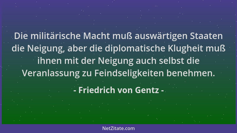 Friedrich von Gentz - Die militärische Macht muß auswärtigen Staaten die Neigung, aber die diplomatische Klugheit muß ihnen...