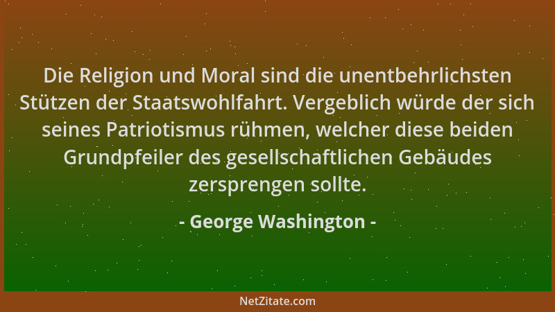 George Washington - Die Religion und Moral sind die unentbehrlichsten Stützen der Staatswohlfahrt. Vergeblich würde der sic...