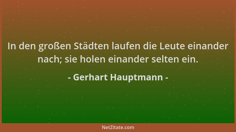 Gerhart Hauptmann - In den großen Städten laufen die Leute einander nach; sie holen einander selten ein....