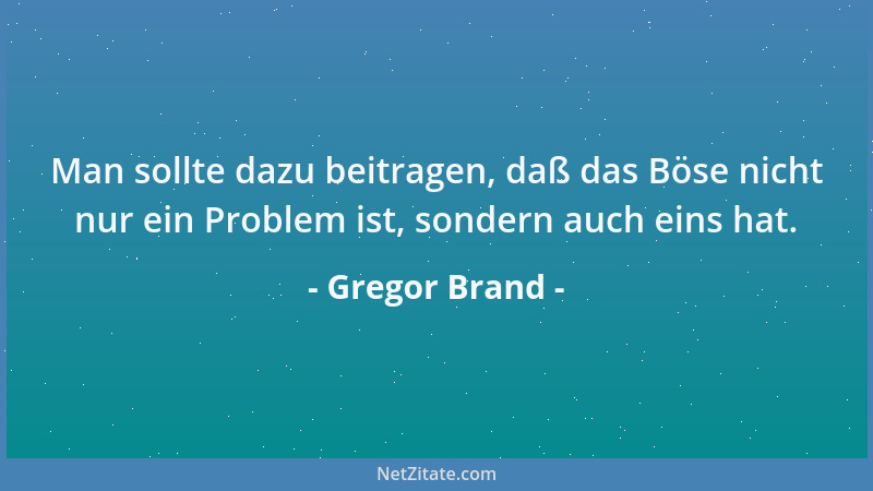 Gregor Brand - Man sollte dazu beitragen, daß das Böse nicht nur ein Problem ist, sondern auch eins hat....