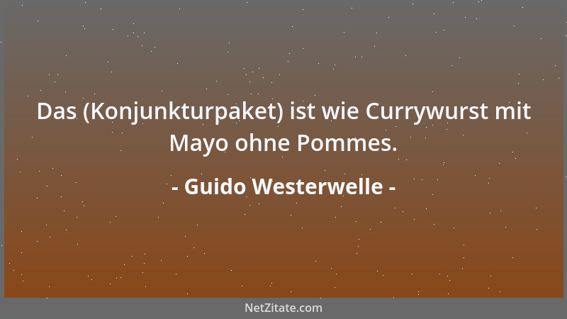 Guido Westerwelle - Das (Konjunkturpaket) ist wie Currywurst mit Mayo ohne Pommes....