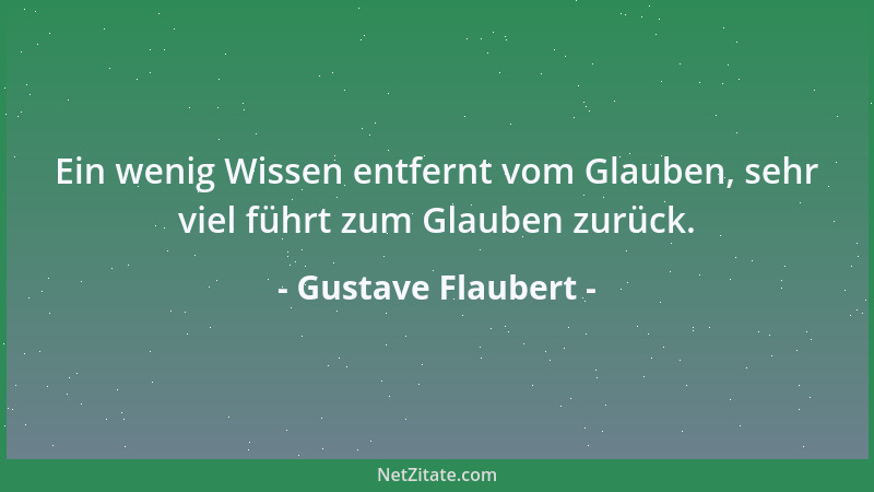 Gustave Flaubert - Ein wenig Wissen entfernt vom Glauben, sehr viel führt zum Glauben zurück....