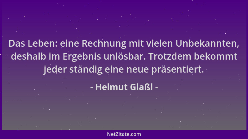 Helmut Glaßl - Das Leben: eine Rechnung mit vielen Unbekannten, deshalb im Ergebnis unlösbar. Trotzdem bekommt jeder ständi...