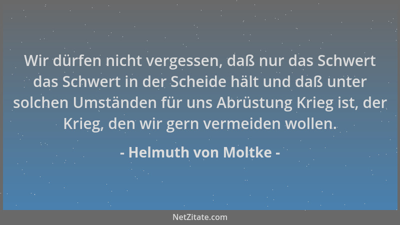 Helmuth von Moltke - Wir dürfen nicht vergessen, daß nur das Schwert das Schwert in der Scheide hält und daß unter solchen...