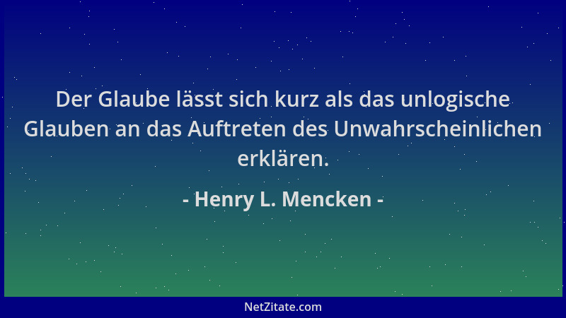 Henry L. Mencken - Der Glaube lässt sich kurz als das unlogische Glauben an das Auftreten des Unwahrscheinlichen erklären....