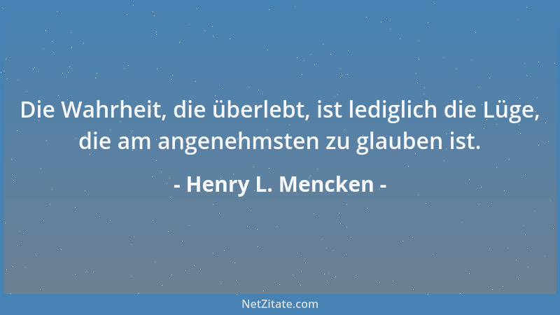 Henry L. Mencken - Die Wahrheit, die überlebt, ist lediglich die Lüge, die am angenehmsten zu glauben ist....