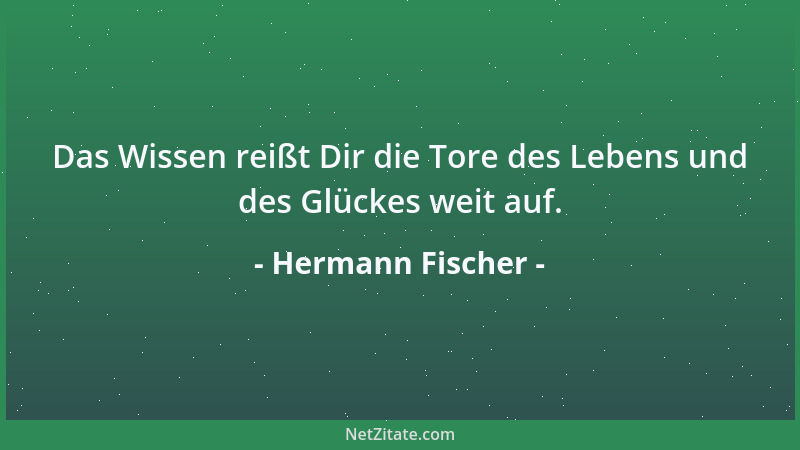 Hermann Fischer - Das Wissen reißt Dir die Tore des Lebens und des Glückes weit auf....