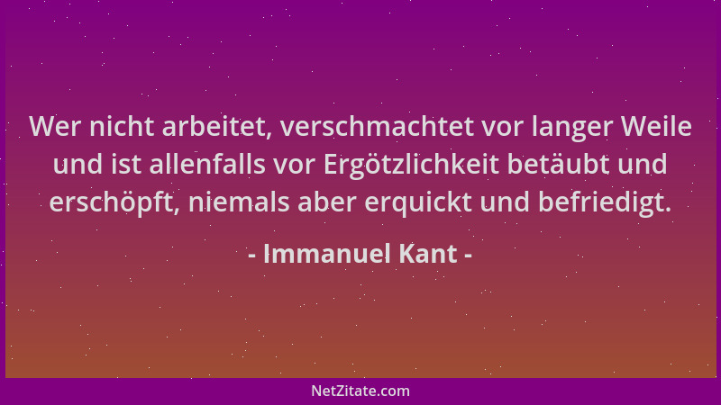 Immanuel Kant - Wer nicht arbeitet, verschmachtet vor langer Weile und ist allenfalls vor Ergötzlichkeit betäubt und erschö...