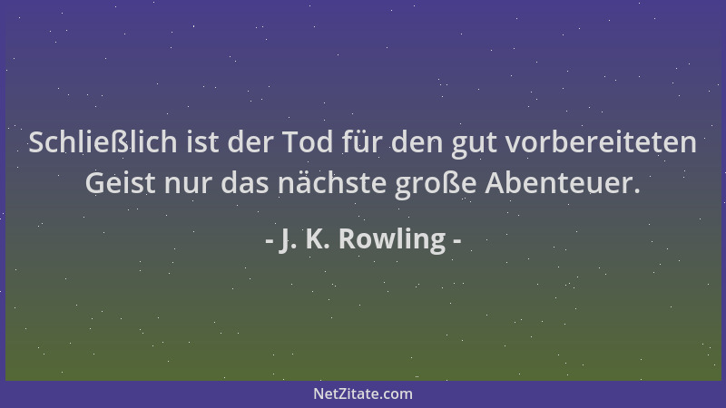 J. K. Rowling - Schließlich ist der Tod für den gut vorbereiteten Geist nur das nächste große Abenteuer....