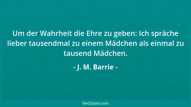 J. M. Barrie - Um der Wahrheit die Ehre zu geben: Ich spräche lieber tausendmal zu einem Mädchen als einmal zu tausend Mädc...