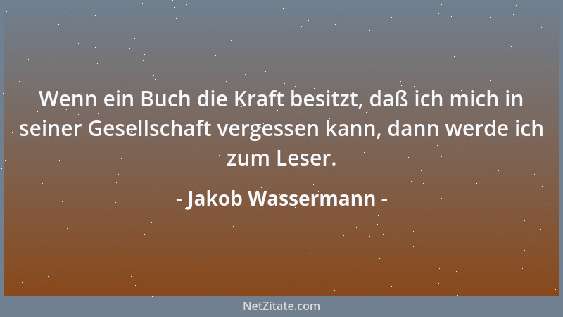Jakob Wassermann - Wenn ein Buch die Kraft besitzt, daß ich mich in seiner Gesellschaft vergessen kann, dann werde ich zum...