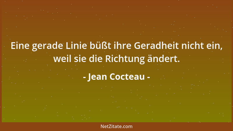 Jean Cocteau - Eine gerade Linie büßt ihre Geradheit nicht ein, weil sie die Richtung ändert....