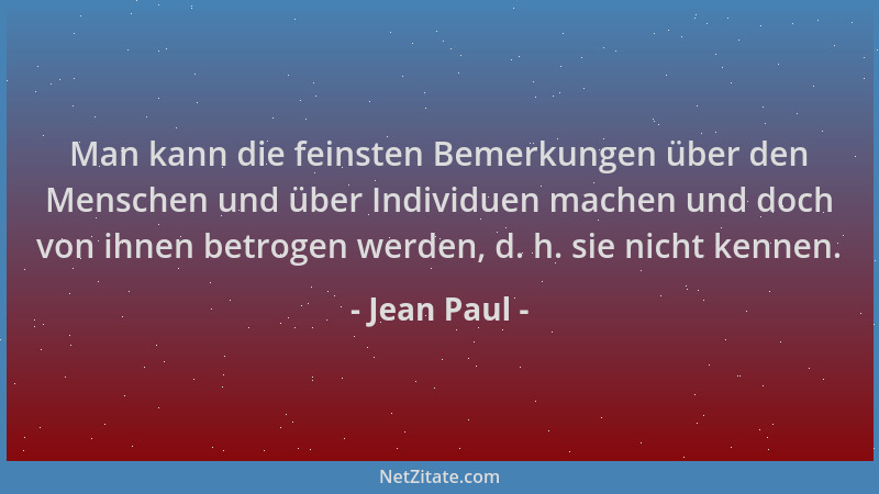 Jean Paul - Man kann die feinsten Bemerkungen über den Menschen und über Individuen machen und doch von ihnen betrogen werd...